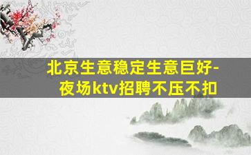 北京生意稳定生意巨好-夜场ktv招聘不压不扣